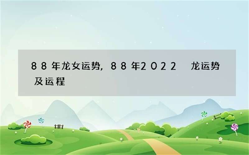 88年龙女运势,88年2022 龙运势及运程